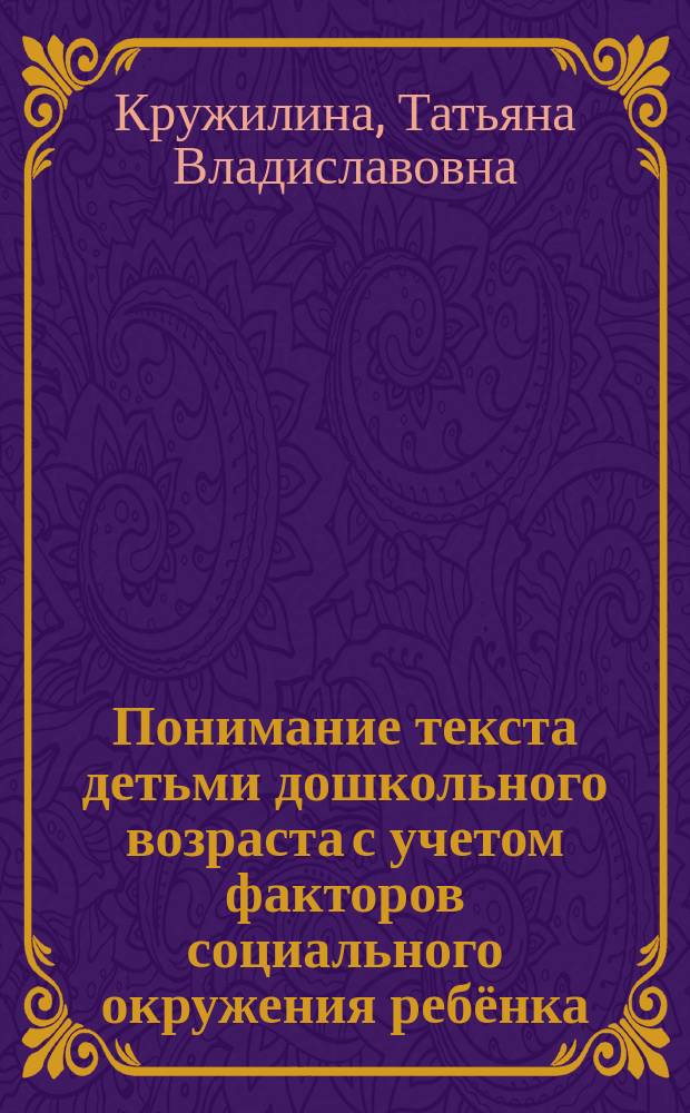 Понимание текста детьми дошкольного возраста с учетом факторов социального окружения ребёнка (экспериментальное исследование) : автореферат диссертации на соискание ученой степени кандидата филологических наук : специальность 10.02.19 <Теория языка>