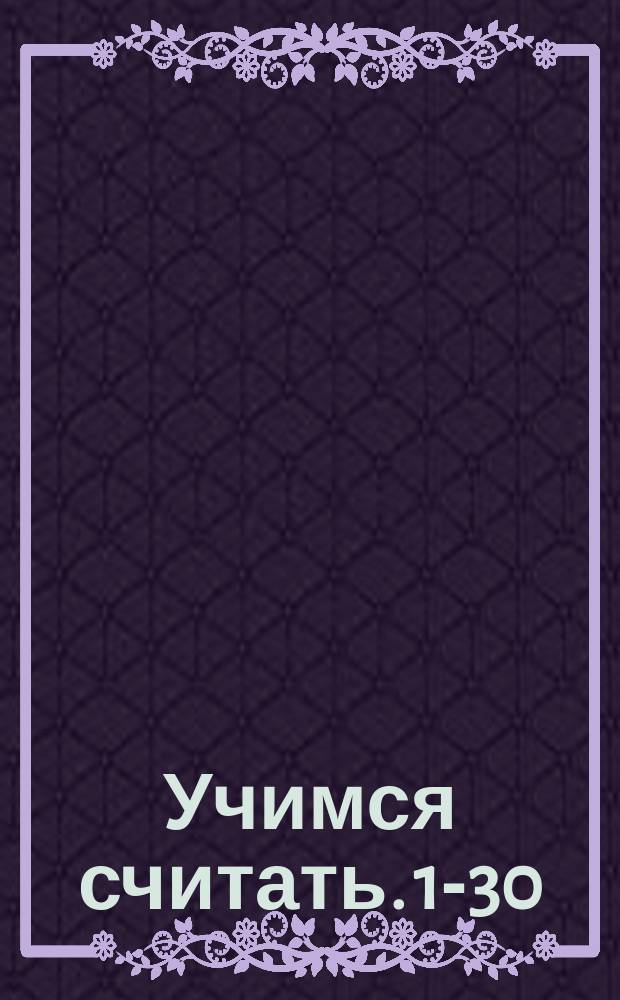 Учимся считать. 1-30 : возраст 3-4-5 : тетрадь : пособие для развивающего обучения : для детей старшего дошкольного возраста