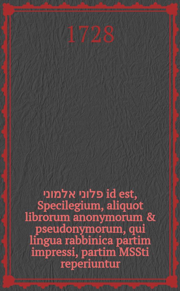 לקט פלוני אלמוני id est, Specilegium, aliquot librorum anonymorum & pseudonymorum, qui lingua rabbinica partim impressi, partim MSSti reperiuntur. // [Catalecta rabbinica