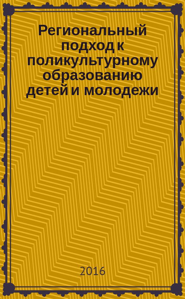 Региональный подход к поликультурному образованию детей и молодежи : материалы Всероссийской научно-практической конференции в рамках V Открытого Регионального научно-методического Симпозиума "Наш мир - мир детства", 21 апреля 2016 г