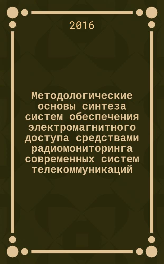 Методологические основы синтеза систем обеспечения электромагнитного доступа средствами радиомониторинга современных систем телекоммуникаций : монография