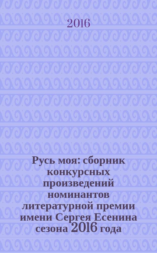 Русь моя : сборник [конкурсных] произведений номинантов литературной премии имени Сергея Есенина [сезона 2016 года]. 2016, кн. 13