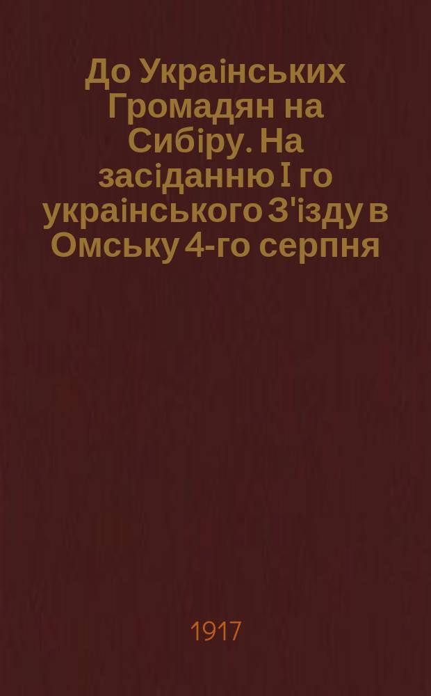 До Украiнських Громадян на Сибiру. На засiданню I го украiнського З'iзду в Омську 4-го серпня... : листовка
