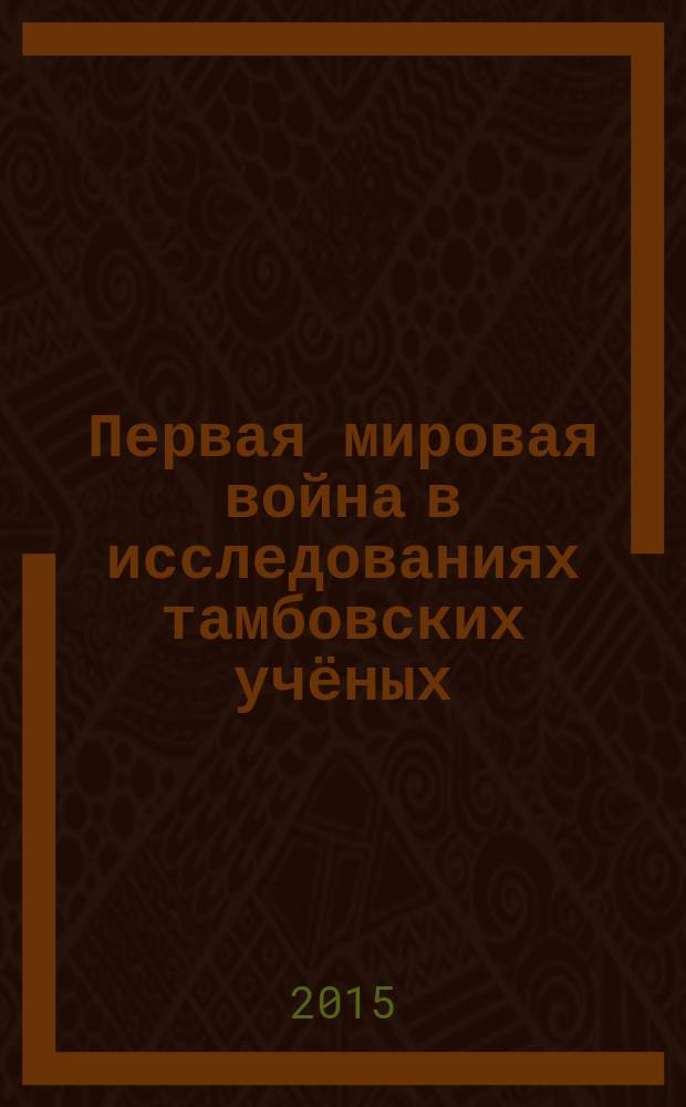 Первая мировая война в исследованиях тамбовских учёных : научно-вспомогательное библиографическое пособие
