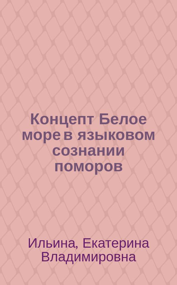Концепт Белое море в языковом сознании поморов : автореферат диссертации на соискание ученой степени кандидата филологических наук : специальность 10.02.01 <Русский язык>