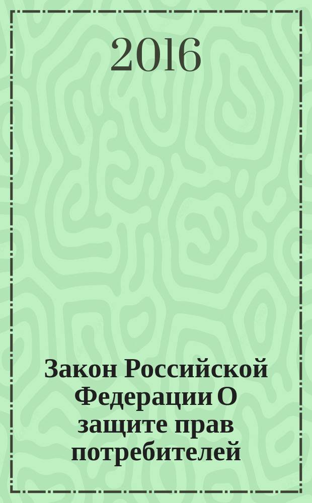 Закон Российской Федерации О защите прав потребителей : (в ред. Федеральных законов от 09.01.1996 № 2-Ф3 ... от 03.07.2016 № 265-Ф3) : по состоянию на 1.10.2016 г