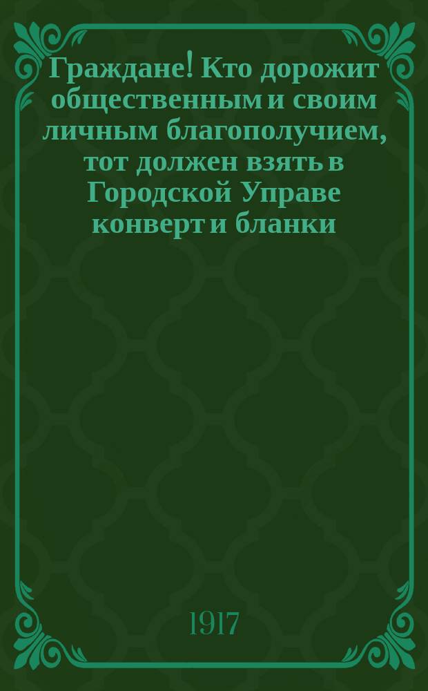 Граждане! Кто дорожит общественным и своим личным благополучием, тот должен взять в Городской Управе конверт и бланки... : листовка