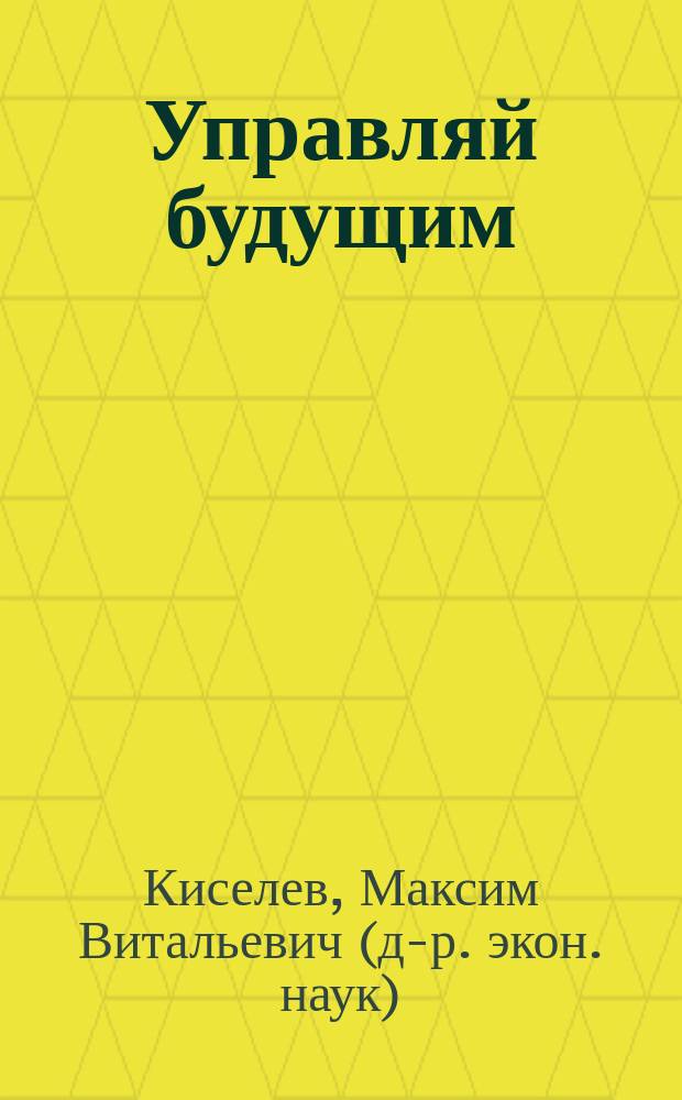 Управляй будущим : как принимать решения в условиях неопределенности