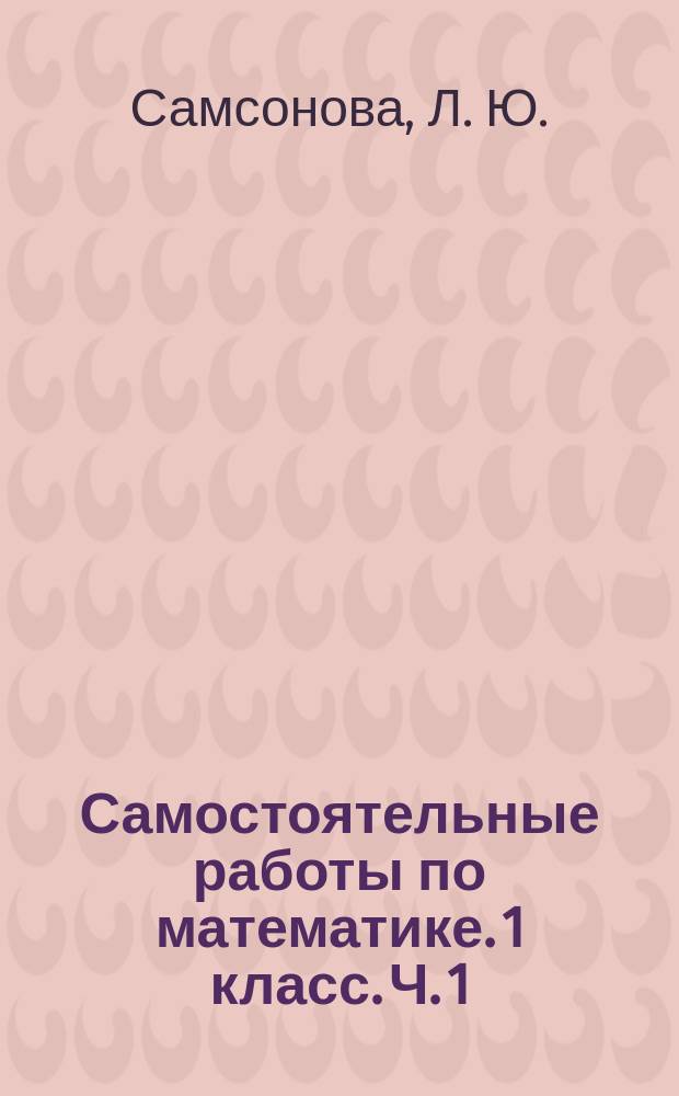 Самостоятельные работы по математике. 1 класс. Ч. 1 : к учебнику М. И. Моро и др. "Математика. 1 класс. В 2 ч." (М.: Просвещение)