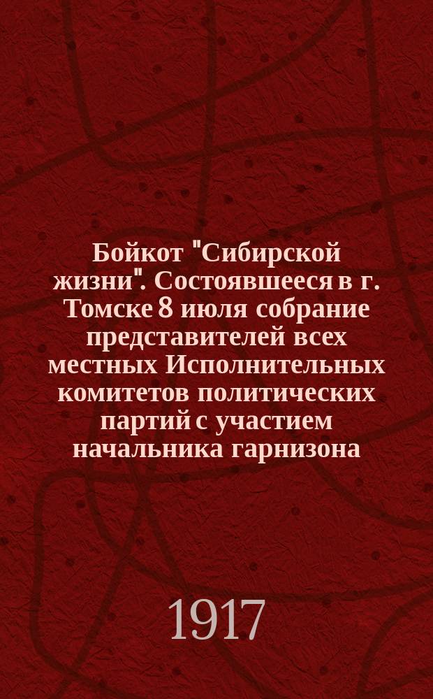 Бойкот "Сибирской жизни". Состоявшееся в г. Томске 8 июля собрание представителей всех местных Исполнительных комитетов политических партий с участием начальника гарнизона... : листовка