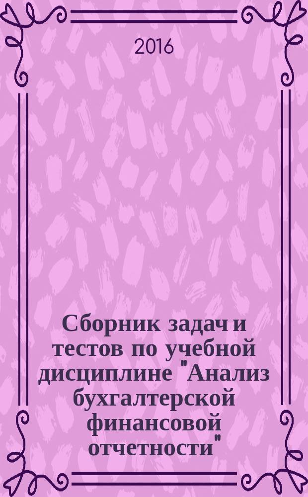 Сборник задач и тестов по учебной дисциплине "Анализ бухгалтерской финансовой отчетности" : для подготовки бакалавров по направлению 38.03.01 Экономика