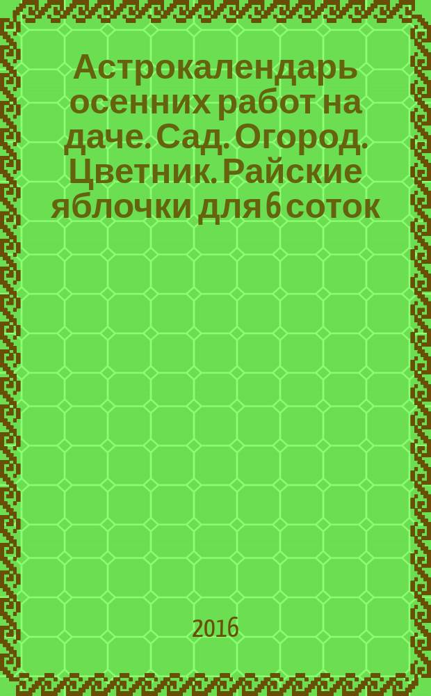 Астрокалендарь осенних работ на даче. Сад. Огород. Цветник. Райские яблочки для 6 соток