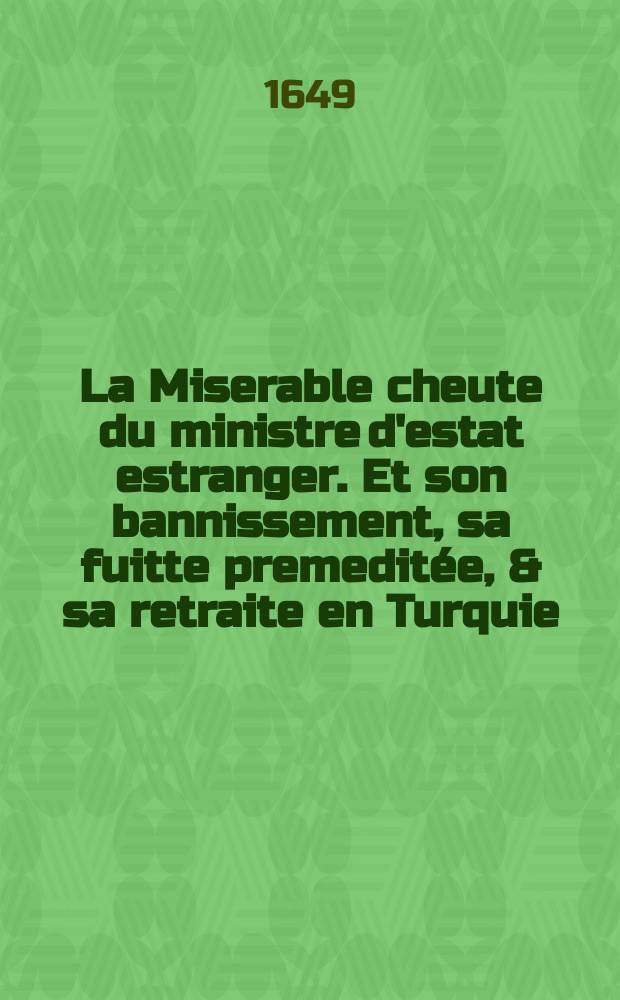 La Miserable cheute du ministre d'estat estranger. Et son bannissement, sa fuitte premeditée, & sa retraite en Turquie
