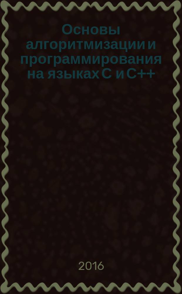 Основы алгоритмизации и программирования на языках С и С++ : учебное пособие для студентов высших учебных заведений, изучающих основы алгоритмизации и программирования на зыках высокого уровня