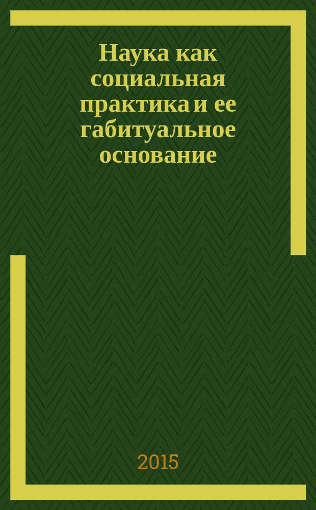 Наука как социальная практика и ее габитуальное основание : автореферат дис. на соиск. уч. степ. доктора философских наук : специальность 09.00.01 <онтология>
