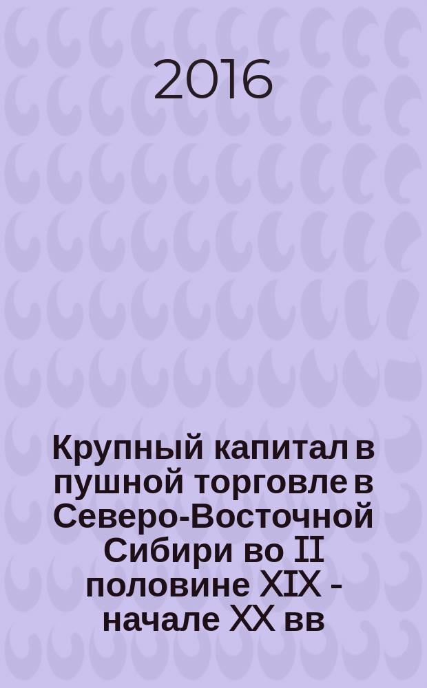 Крупный капитал в пушной торговле в Северо-Восточной Сибири во II половине XIX - начале XX вв. : автореферат дис. на соиск. уч. степ. доктора исторических наук : специальность 07.00.02 <отечественная история>