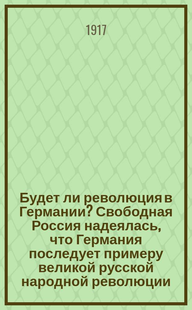 Будет ли революция в Германии? Свободная Россия надеялась, что Германия последует примеру великой русской народной революции... : листовка