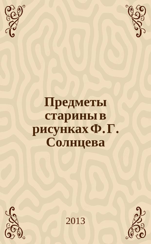Предметы старины в рисунках Ф. Г. Солнцева : альбом