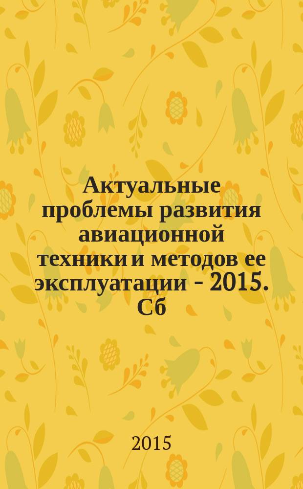 Актуальные проблемы развития авиационной техники и методов ее эксплуатации - 2015. Сб. тр. VIII Региональной научно-практ. конф. студ., аспирантов и молод. ученых 24-25 нояб. 2015 г. В 2 т. Т. 1