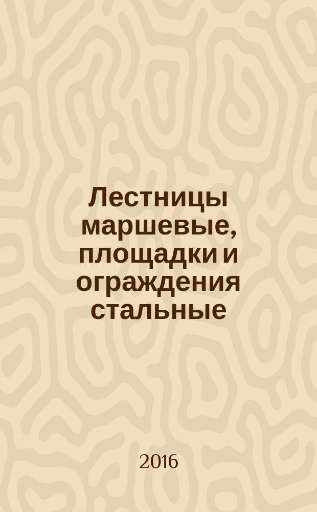 Лестницы маршевые, площадки и ограждения стальные = Steel flights of steps, stair landings and railings. Specifications : технические условия : ГОСТ 23120-2016