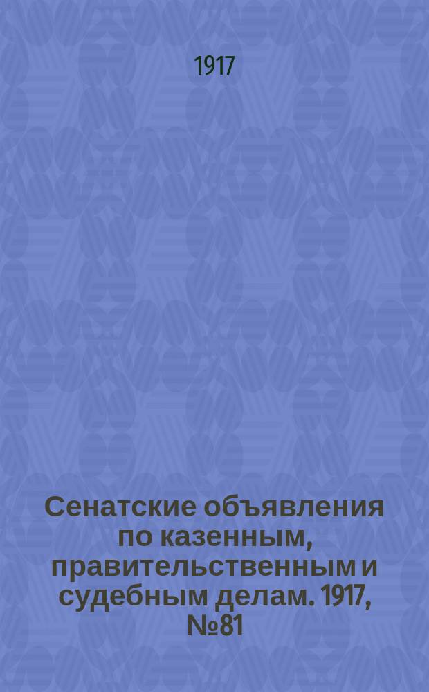 Сенатские объявления по казенным, правительственным и судебным делам. 1917, № 81 (23 окт.)
