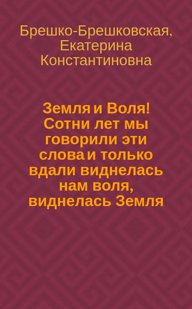 Земля и Воля! Сотни лет мы говорили эти слова и только вдали виднелась нам воля, виднелась Земля ... Вся земля - всему народу! - Это скажет и пояснит Всенародное Учредительное собрание... : листовка