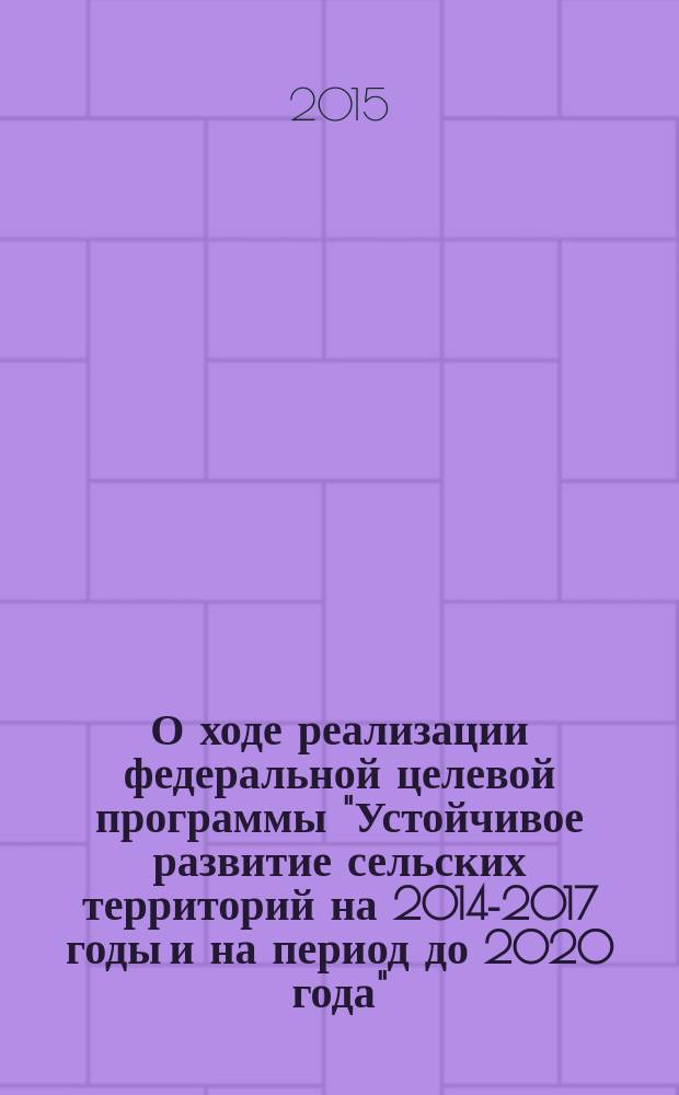 О ходе реализации федеральной целевой программы "Устойчивое развитие сельских территорий на 2014-2017 годы и на период до 2020 года"... : информационное издание : сборник