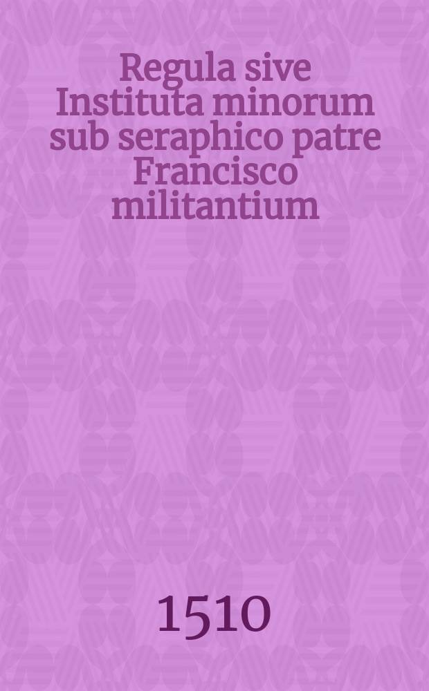 Regula sive Instituta minorum sub seraphico patre Francisco militantium // Habes isto volumine lector candidiss. quattuor: primum approbatas religiosis quibusque vivendi regulas: egregiaque no[n]nulla pariter: haud mediocre quide[m] emolume[n]tum studiosis omnibus ac devotis: sed & iucu[n]ditatem non modicam allatura. Que vero sint o[mn]ia sequenti intus facie (ni grave sit) seriatim specta. Jmmortalesque bonoru[m] omnium largitori Deo optimo maximo gratias habe