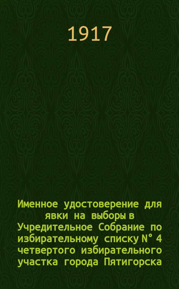 Именное удостоверение для явки на выборы в Учредительное Собрание по избирательному списку N° 4 четвертого избирательного участка города Пятигорска ... : листовка