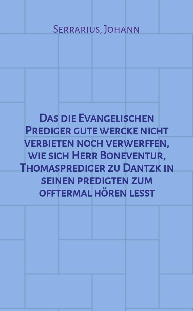 Das die Evangelischen Prediger gute wercke nicht verbieten noch verwerffen, wie sich Herr Boneventur, Thomasprediger zu Dantzk in seinen predigten zum offtermal h&ouml;ren lesst,