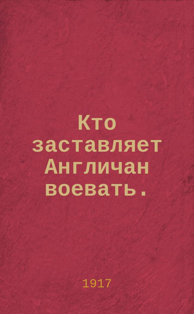 Кто заставляет Англичан воевать. (Письмо ирландского солдата) : листовка