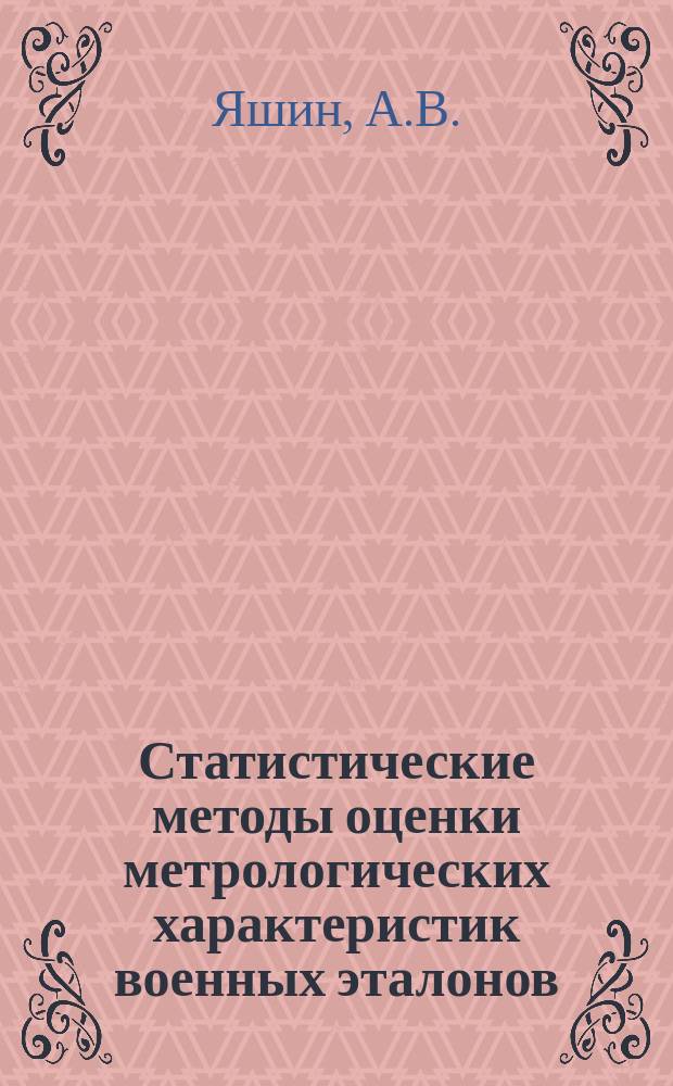 Статистические методы оценки метрологических характеристик военных эталонов : учебное пособие : для студентов высших учебных заведений, обучающихся понаправлению подготовки 221700 "Стандартизация и метрология" и специальностям 27.03.01, 27.04.01 "Метрология и метрологическое обеспечение" и по 27.05.02 "Метрологическое обеспечение вооружения и военной техники"