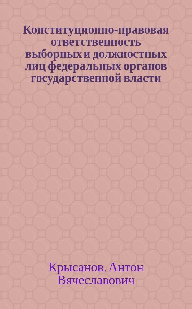 Конституционно-правовая ответственность выборных и должностных лиц федеральных органов государственной власти : автореферат диссертации на соискание ученой степени кандидата юридических наук : специальность 12.00.02 <Конституционное право; муниципальное право>
