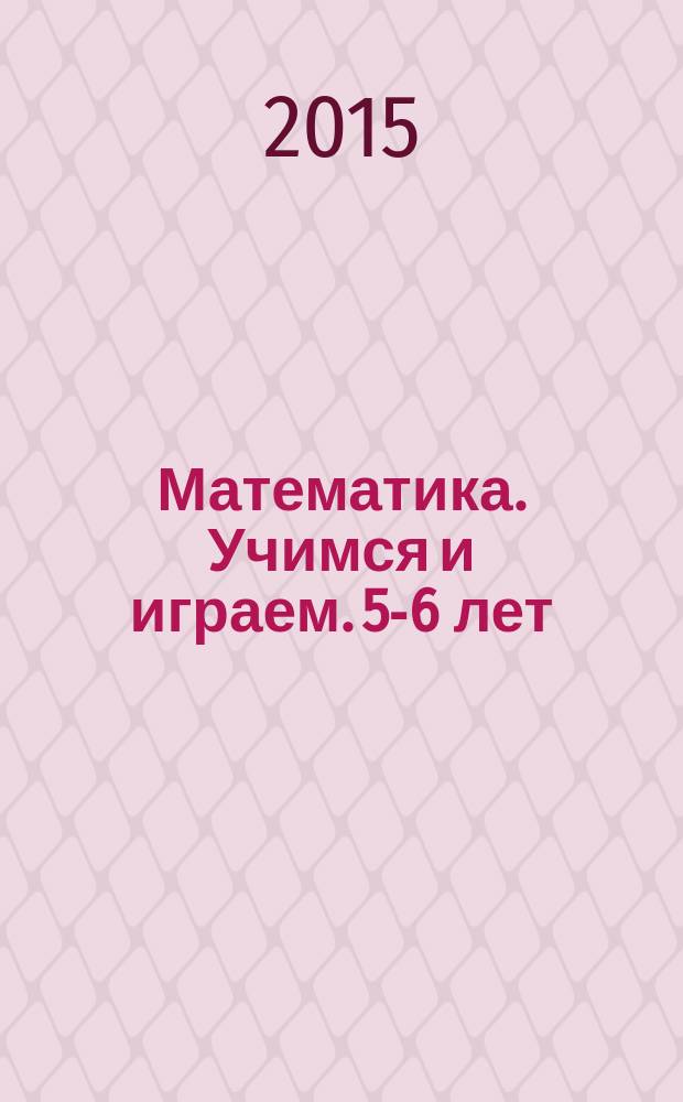Математика. Учимся и играем. 5-6 лет