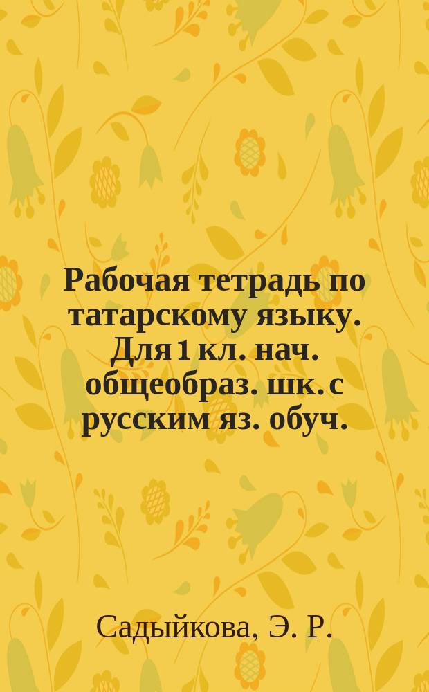 Рабочая тетрадь по татарскому языку. Для 1 кл. нач. общеобраз. шк. с русским яз. обуч.(для русскоязычных учащихся)