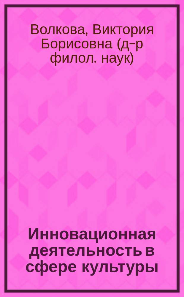 Инновационная деятельность в сфере культуры: теоретические аспекты : учебно-методическое пособие : магистрантам очной и заочной форм обучения направления 51.04.01 Культорология