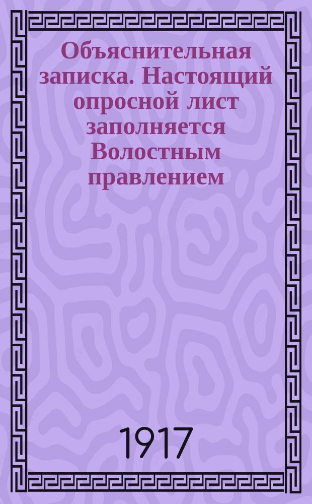 Объяснительная записка. Настоящий опросной лист заполняется Волостным правлением. Последнее, по окончании опроса инвалидов, проживающих в волости ... : листовка