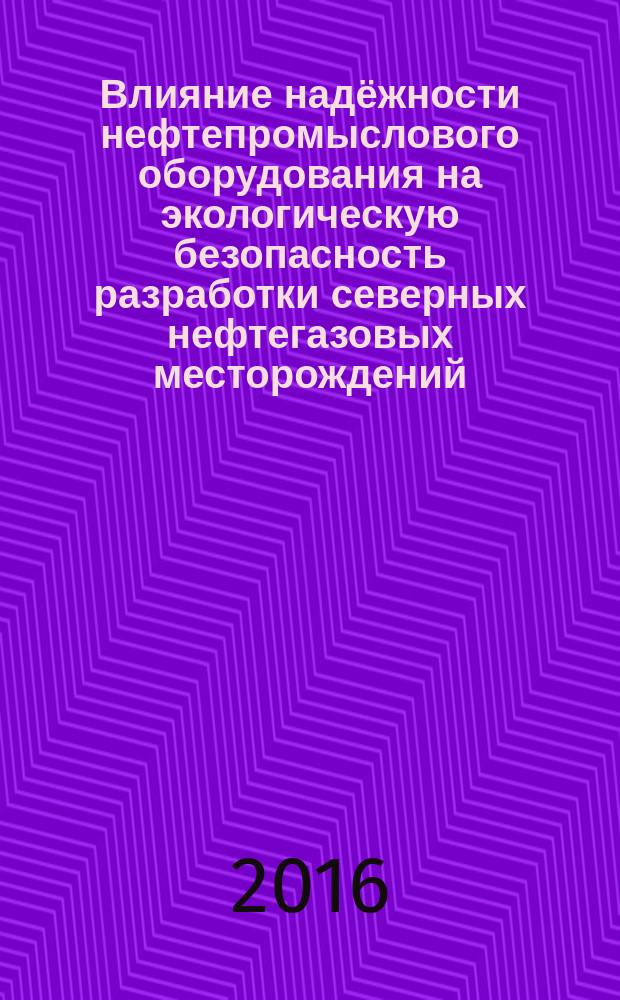 Влияние надёжности нефтепромыслового оборудования на экологическую безопасность разработки северных нефтегазовых месторождений : монография