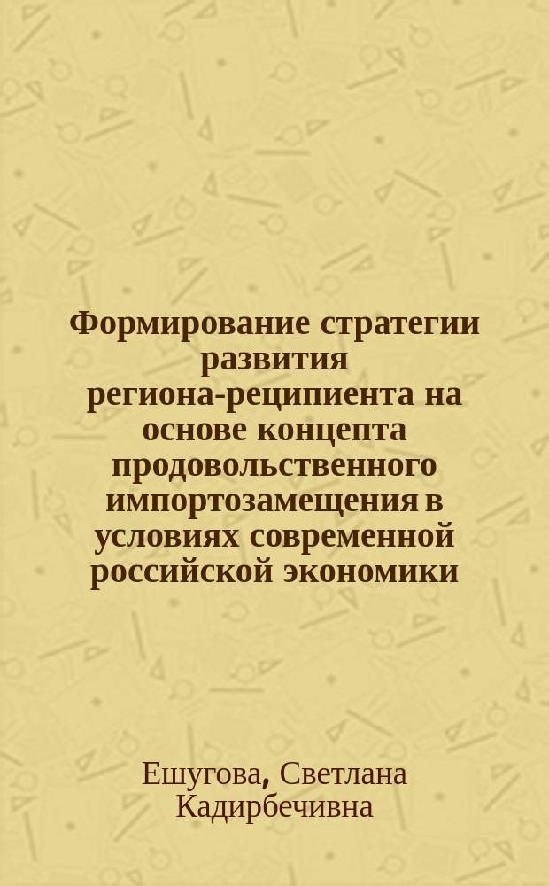 Формирование стратегии развития региона-реципиента на основе концепта продовольственного импортозамещения в условиях современной российской экономики : автореферат дис. на соиск. уч. степ. доктора экономических наук : специальность 08.00.05 <эк. и упр. нар. хоз.>