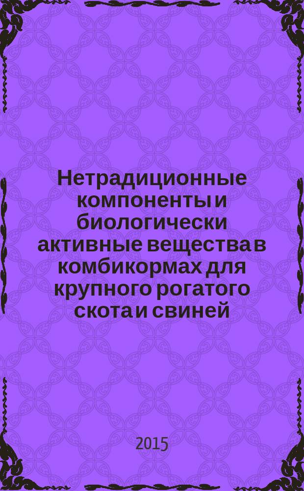 Нетрадиционные компоненты и биологически активные вещества в комбикормах для крупного рогатого скота и свиней : практическое руководство