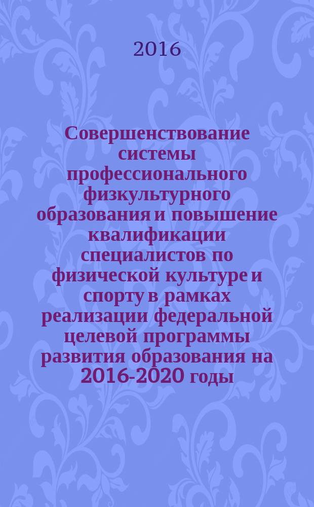 Совершенствование системы профессионального физкультурного образования и повышение квалификации специалистов по физической культуре и спорту в рамках реализации федеральной целевой программы развития образования на 2016-2020 годы : материалы Всероссийской научно-практической конференции, 19-21 октября 2016 года, посвященной 85-летию Удмуртского государственного университета