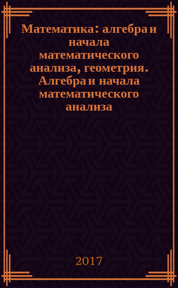 Математика: алгебра и начала математического анализа, геометрия. Алгебра и начала математического анализа : 11 класс : учебник для общеобразовательных организаций : базовый и углублённый уровни