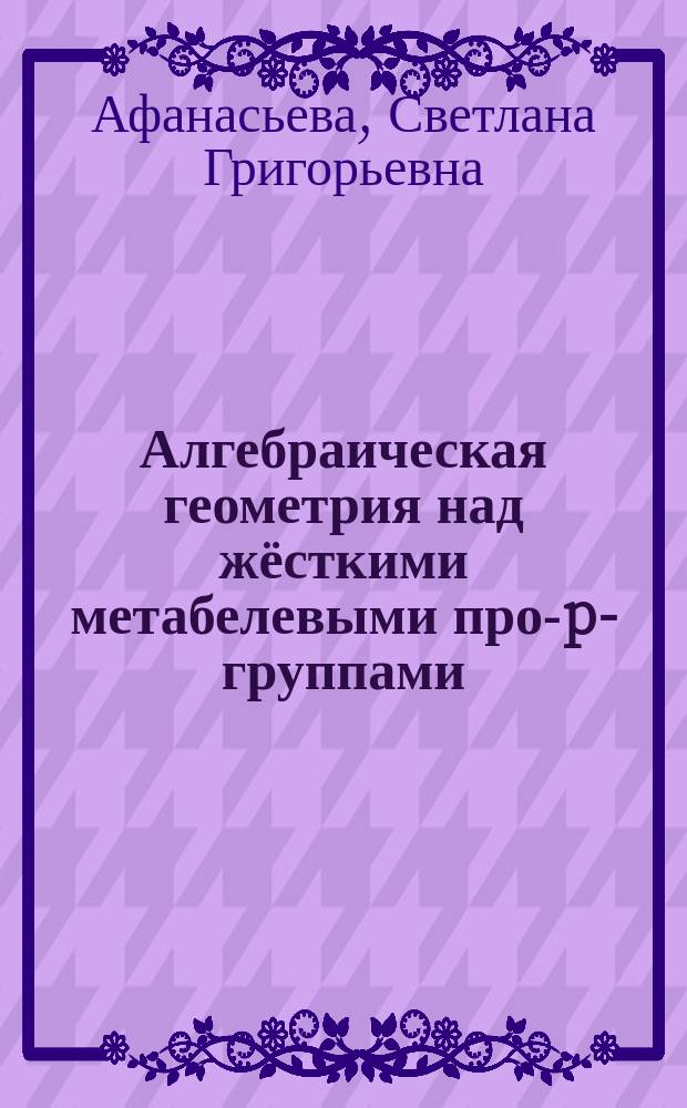 Алгебраическая геометрия над жёсткими метабелевыми про-p-группами : автореферат диссертации на соискание ученой степени кандидата физико-математических наук : специальность 01.01.06 <Математическая логика, алгебра и теория чисел>