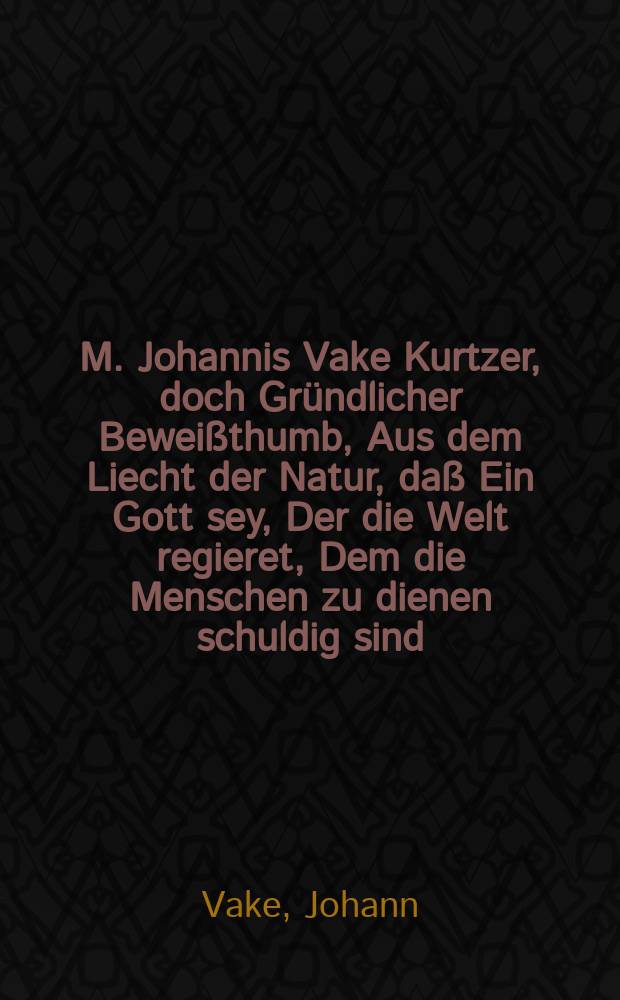 M. Johannis Vake Kurtzer, doch Gr&uuml;ndlicher Bewei&szlig;thumb, Aus dem Liecht der Natur, da&szlig; Ein Gott sey, Der die Welt regieret, Dem die Menschen zu dienen schuldig sind, Von welchem sie eine Aufferweckung zu erwarten haben. : Sampt einem Vor-Bericht, Von der Prae-Adamiterey
