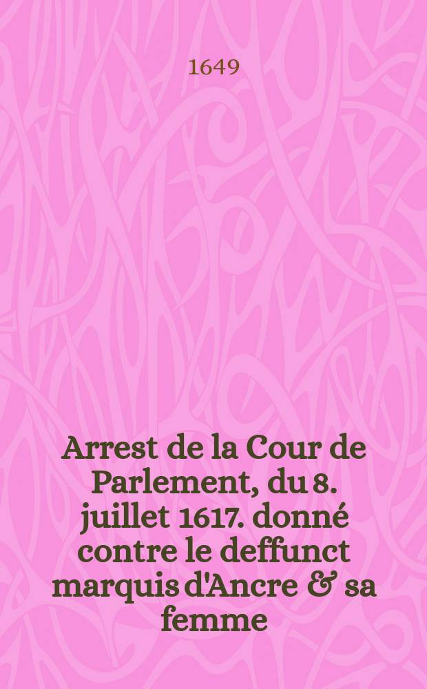 Arrest de la Cour de Parlement, du 8. juillet 1617. donn&eacute; contre le deffunct marquis d'Ancre & sa femme