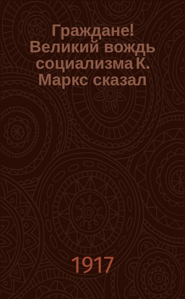 Граждане! Великий вождь социализма К. Маркс сказал: "Просвещение является источником свободы, а невежество источником рабства". Крупный "вождь" русской реакции К. Победоносцев (1881-1905гг.) говорил: "Нужно держать народ в невежестве... : листовка