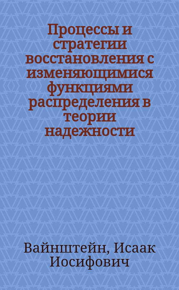 Процессы и стратегии восстановления с изменяющимися функциями распределения в теории надежности : монография