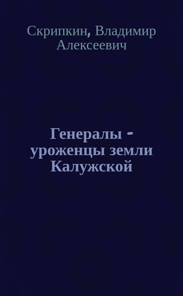 Генералы - уроженцы земли Калужской : 113 биографий