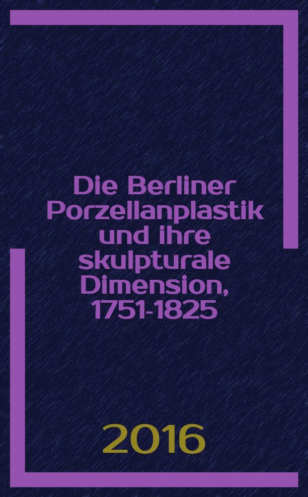 Die Berliner Porzellanplastik und ihre skulpturale Dimension, 1751-1825 : der Sammlungsbestand des Kunstgewerbemuseums, Staatliche Museen zu Berlin = Берлинская фарфоровая скульптура 1751-1825: Коллекция Музея декоративно - прикладного искусства, национальных музеев в Берлине
