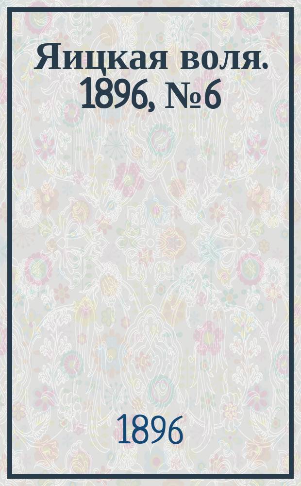 Яицкая воля. 1896, № 6 (4 фев.)